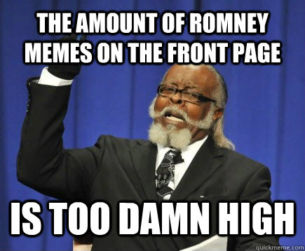 The amount of Romney memes on the front page is too damn high  Too Damn High