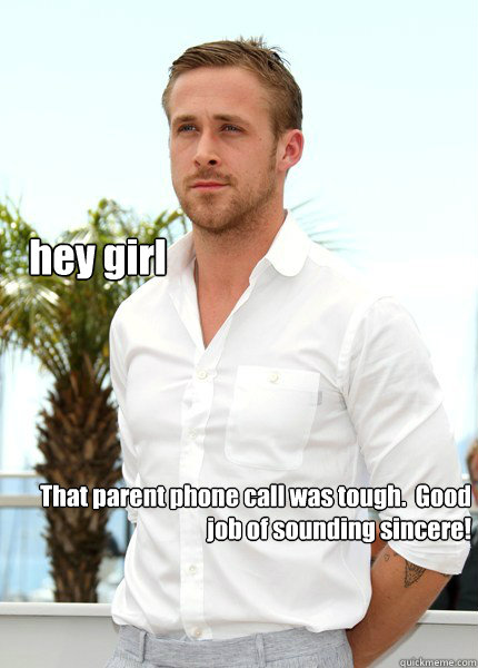 hey girl That parent phone call was tough.  Good job of sounding sincere!  - hey girl That parent phone call was tough.  Good job of sounding sincere!   neuroscientist ryan gosling