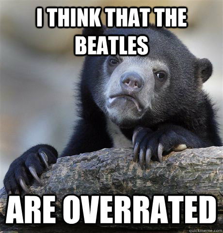 I think that the beatles are overrated  Confession Bear