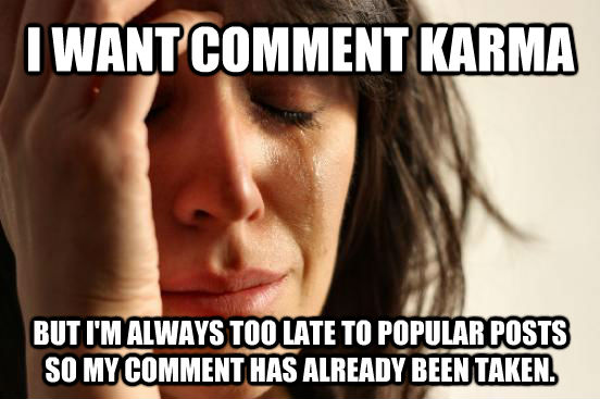 I WANT COMMENT KARMA  BUT I'M ALWAYS TOO LATE TO POPULAR POSTS SO MY COMMENT HAS ALREADY BEEN TAKEN.  First World Problems