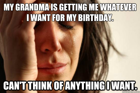 My Grandma is getting me whatever I want for my birthday. Can't think of anything I want.  FirstWorldProblems