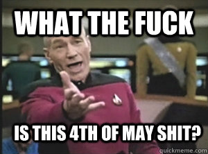 what the fuck is this 4th of may shit?  Annoyed Picard