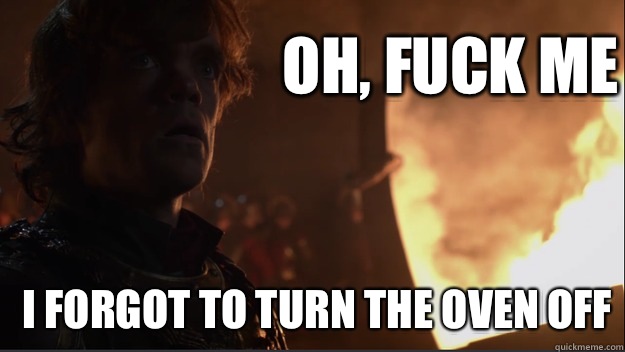 Oh, fuck me I forgot to turn the oven off - Oh, fuck me I forgot to turn the oven off  Fuck Me Tyrion