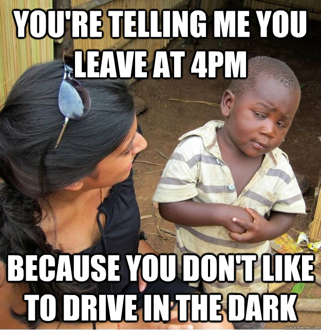 You're telling me you leave at 4pm because you don't like to drive in the dark  Skeptical Third World Kid
