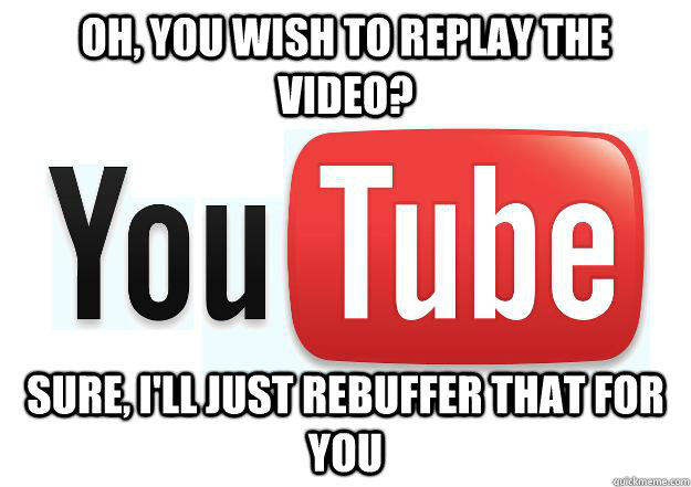 oh, you wish to replay the video? Sure, I'll just rebuffer that for you  Scumbag Youtube