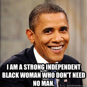  I am a strong independent black woman who don't need no man.  Barack Obama