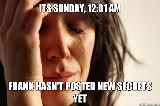 its sunday, 12:01 am frank hasn't posted new secrets yet  First World Problems