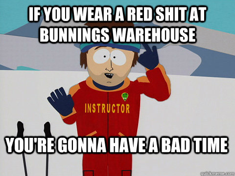 If you wear a red shit at Bunnings Warehouse You're gonna have a bad time  Bad Time