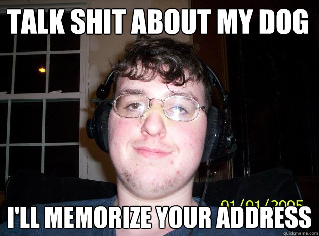 Talk shit about my dog I'll memorize your address  Burke