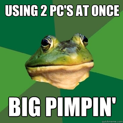 Using 2 pc's at once Big pimpin'  Foul Bachelor Frog
