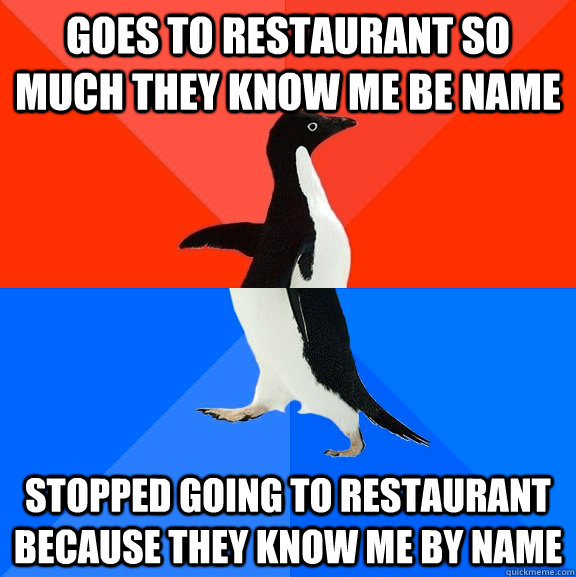 goes to restaurant so much they know me be name stopped going to restaurant because they know me by name  Socially Awesome Awkward Penguin