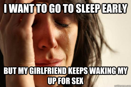 I want to go to sleep early but my girlfriend keeps waking my up for sex  First World Problems