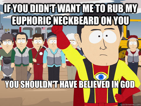 if you didn't want me to rub my euphoric neckbeard on you you shouldn't have believed in God   Captain Hindsight