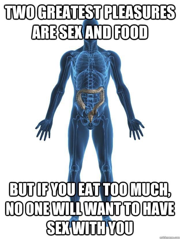 Two greatest pleasures are sex and food But if you eat too much, no one will want to have sex with you - Two greatest pleasures are sex and food But if you eat too much, no one will want to have sex with you  Scumbag human body