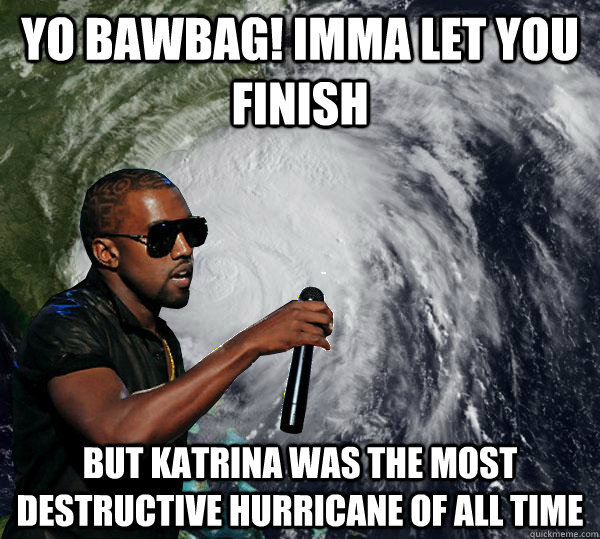 Yo Bawbag! Imma let you finish but katrina was the most destructive hurricane of all time  Hurricane Kanye