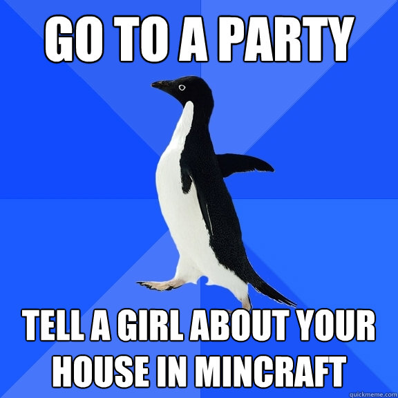 go to a party Tell a girl about your house in mincraft  Socially Awkward Penguin