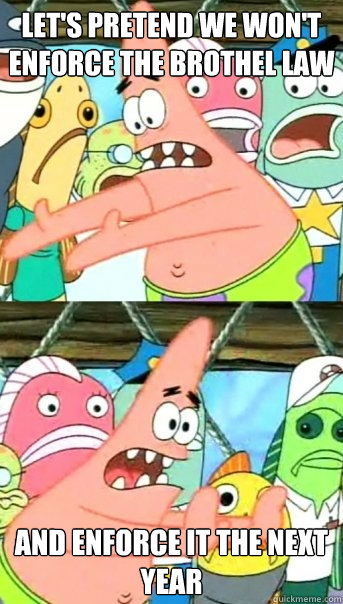 let's pretend we won't enforce the brothel law and enforce it the next year - let's pretend we won't enforce the brothel law and enforce it the next year  Push it somewhere else Patrick