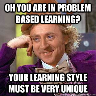 Oh you are in problem based learning? Your learning style must be very unique  Condescending Wonka