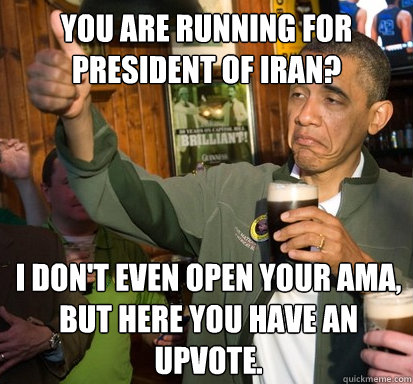 You are running for President of Iran? I don't even open your AMA, but here you have an upvote.  Upvote Obama