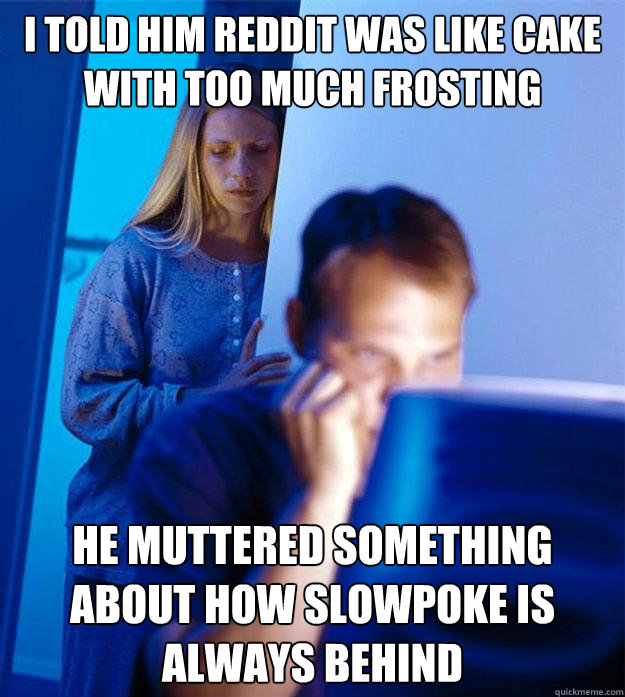 I told him Reddit was like cake with too much frosting He muttered something about how Slowpoke is always behind  Redditors Wife