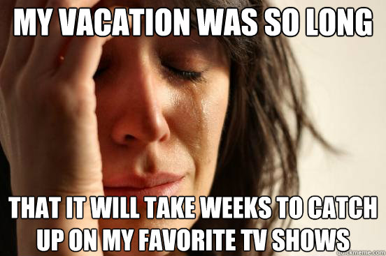 my vacation was so long that it will take weeks to catch up on my favorite tv shows  First World Problems