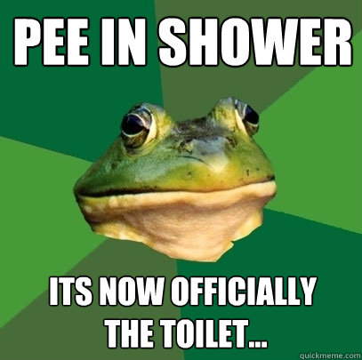 pee in shower its now officially
 the toilet...  Foul Bachelor Frog