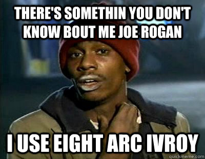 There's somethin you don't know bout me Joe Rogan I use eight arc ivroy  Tyrone Biggums