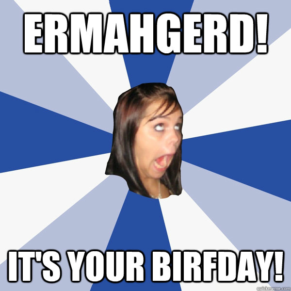 ERMAHGERD! It's your birfday!  Annoying Facebook Girl