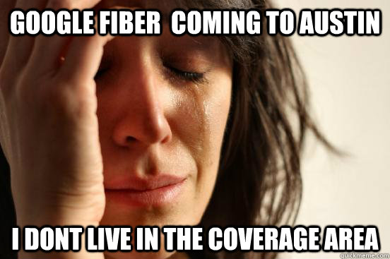 google fiber  coming to austin i dont live in the coverage area  First World Problems