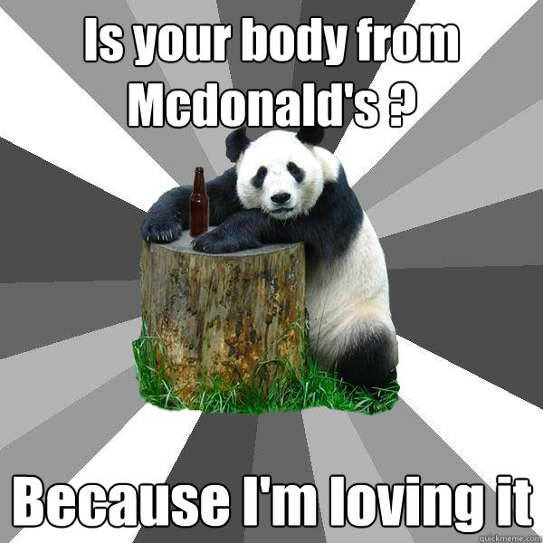 Is your body from Mcdonald's ? Because I'm loving it  Pickup-Line Panda