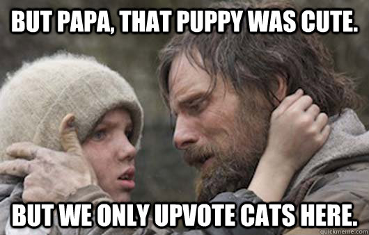 But papa, that puppy was cute. But we only upvote cats here.  Viggo Explains Reddit