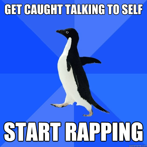 get caught talking to self start rapping  Socially Awkward Penguin