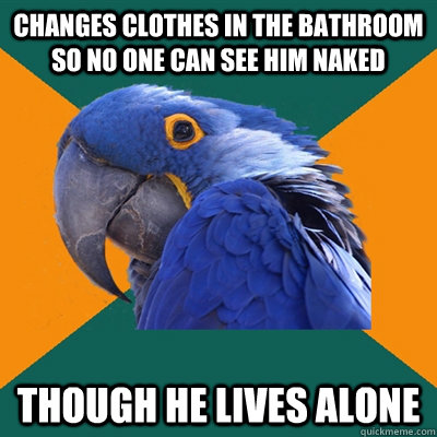 changes clothes in the bathroom so no one can see him naked though he lives alone  Paranoid Parrot