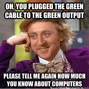 Oh, you plugged the green cable to the green output Please tell me again how much you know about computers  Condescending Wonka
