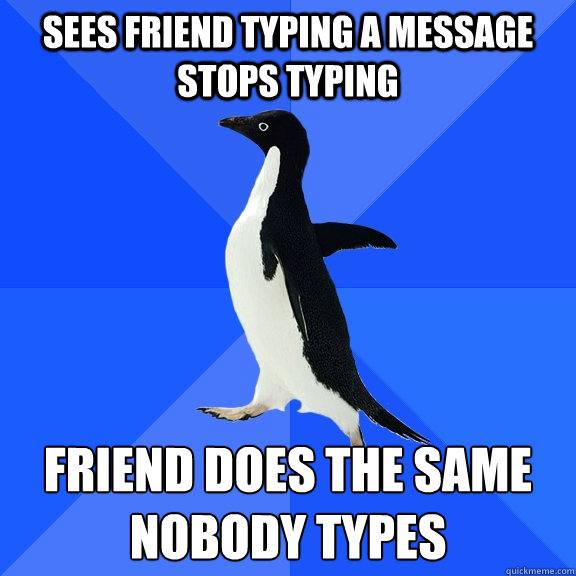 Sees friend typing a message Stops typing Friend does the same
Nobody types  Socially Awkward Penguin