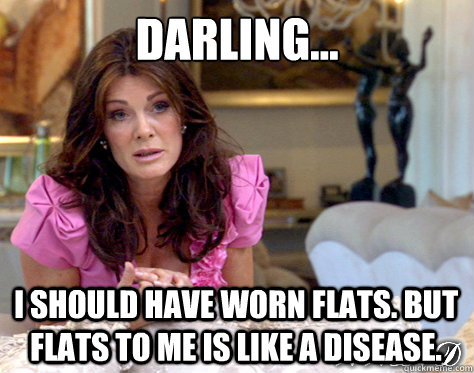Darling... I should have worn flats. But flats to me is like a disease.  What Would Lisa Vanderpump Do