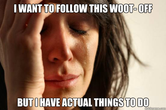 I want to follow this woot- off but I have actual things to do  First World Problems