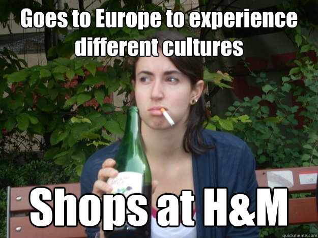 Goes to Europe to experience different cultures Shops at H&M  Study Abroad Bitch