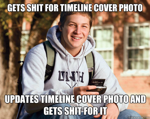 Gets shit for timeline cover photo updates timeline cover photo and gets shit for it  College Freshman
