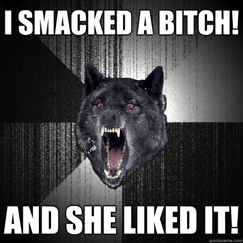 I smacked a BITCH! and she liked it!  Insanity Wolf