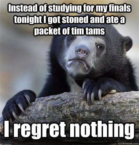 Instead of studying for my finals tonight I got stoned and ate a packet of tim tams I regret nothing  Confession Bear