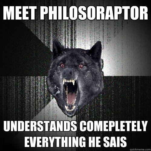 meet philosoraptor  UNDERstands comepletely everything he sais  Insanity Wolf