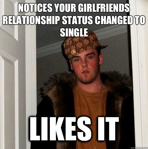 Notices your girlfriends relationship status changed to single  Likes it  Scumbag Steve