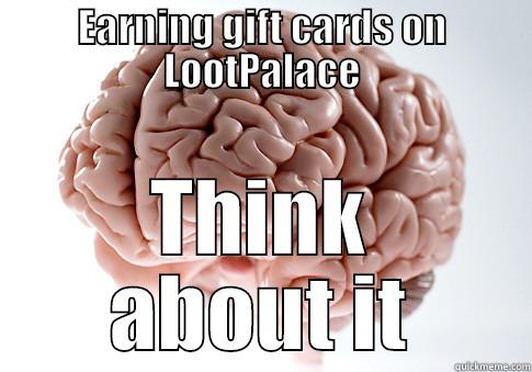 Think about it - EARNING GIFT CARDS ON LOOTPALACE THINK ABOUT IT Scumbag Brain