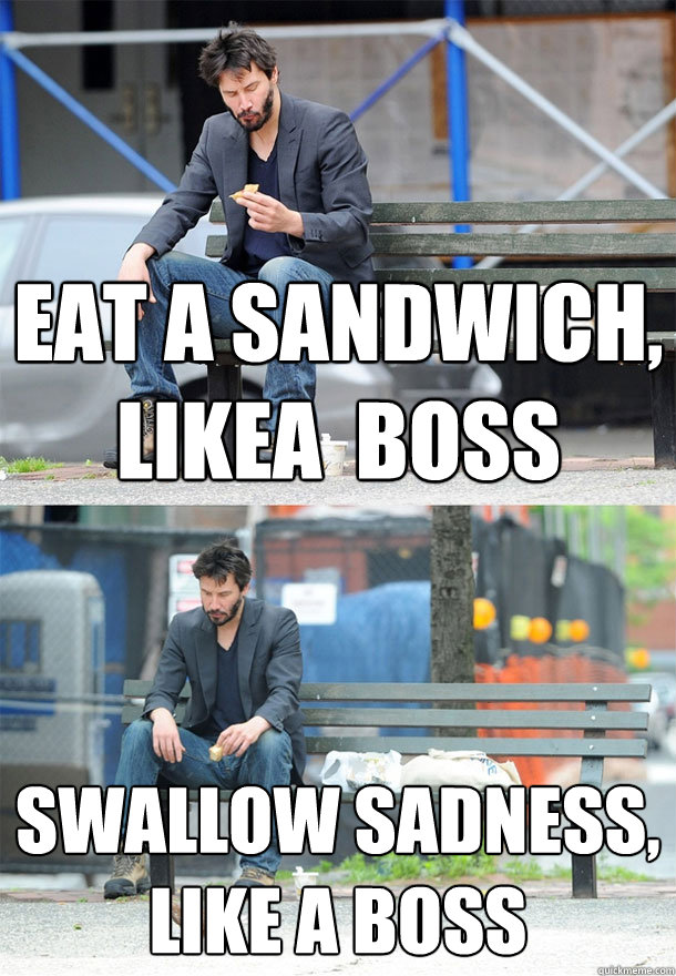 Eat a sandwich, likea  boss swallow sadness, like a boss - Eat a sandwich, likea  boss swallow sadness, like a boss  Sad Keanu