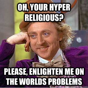 Oh, your hyper religious? Please, enlighten me on the worlds problems  Creepy Wonka