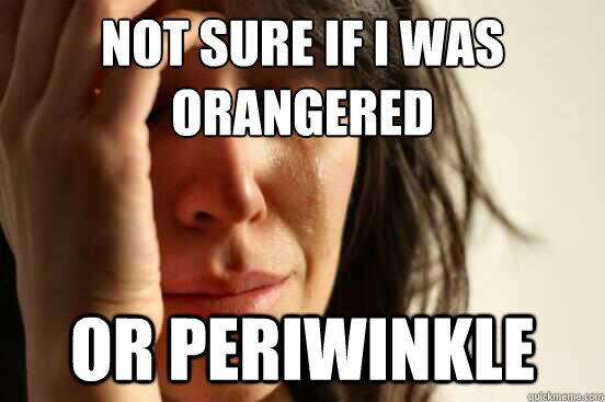 Not sure if I was Orangered
 Or periwinkle  First World Problems