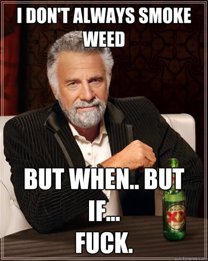 I don't always smoke weed But when.. but if...
fuck.  The Most Interesting Man In The World