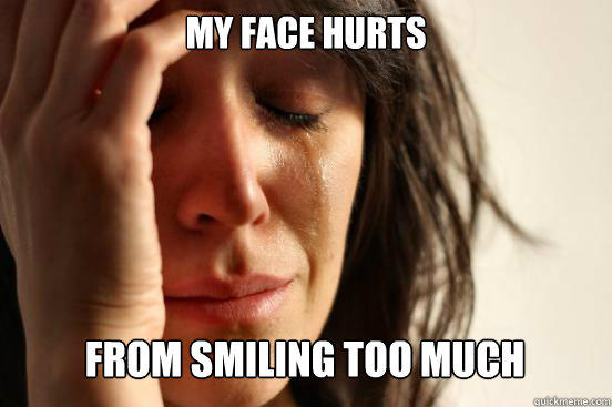 My face hurts
 from smiling too much - My face hurts
 from smiling too much  First World Problems