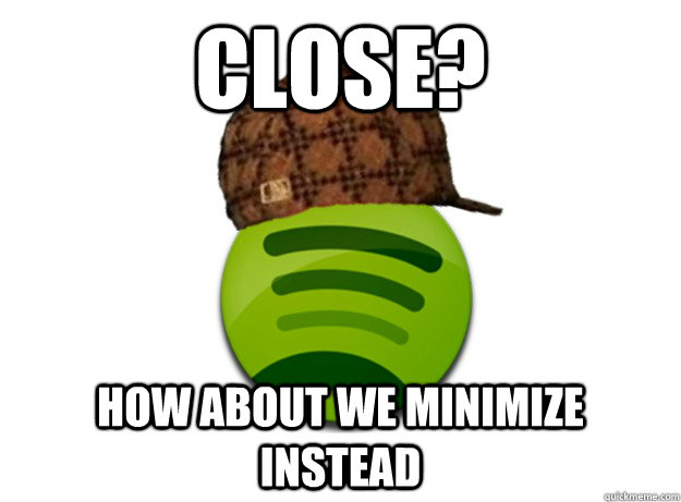 Close? How about we minimize instead - Close? How about we minimize instead  Scumbag Spotify